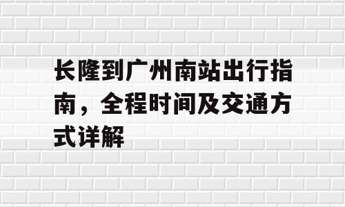 长隆到广州南站出行指南，全程时间及交通方式详解
