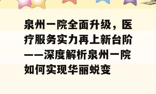 泉州一院全面升级，医疗服务实力再上新台阶——深度解析泉州一院如何实现华丽蜕变