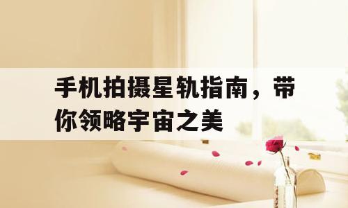 手机拍摄星轨指南，带你领略宇宙之美