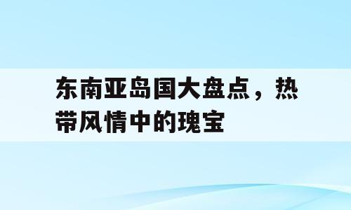 东南亚岛国大盘点，热带风情中的瑰宝