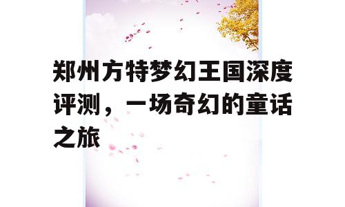 郑州方特梦幻王国深度评测，一场奇幻的童话之旅
