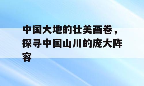 中国大地的壮美画卷，探寻中国山川的庞大阵容