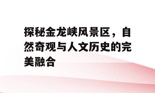探秘金龙峡风景区，自然奇观与人文历史的完美融合