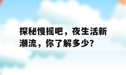 探秘慢摇吧，夜生活新潮流，你了解多少？