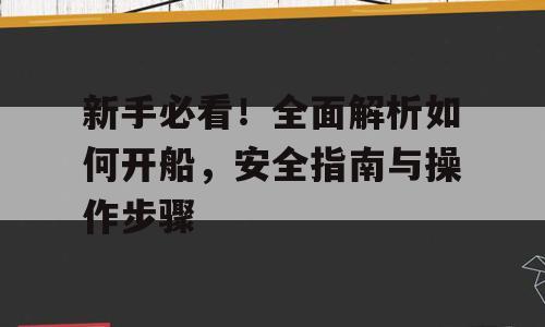 新手必看！全面解析如何开船，安全指南与操作步骤