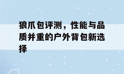 狼爪包评测，性能与品质并重的户外背包新选择