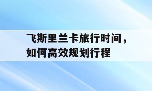 飞斯里兰卡旅行时间，如何高效规划行程