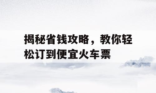 揭秘省钱攻略，教你轻松订到便宜火车票