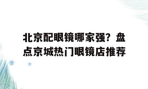 北京配眼镜哪家强？盘点京城热门眼镜店推荐