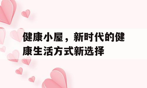 健康小屋，新时代的健康生活方式新选择
