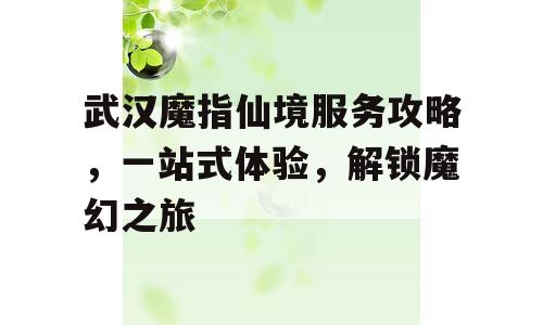 武汉魔指仙境服务攻略，一站式体验，解锁魔幻之旅