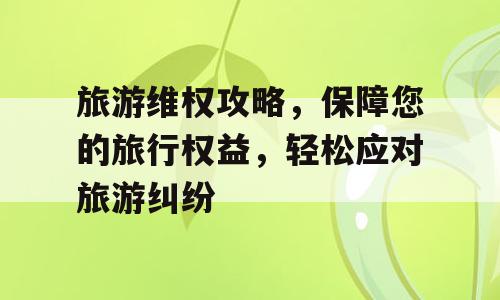 旅游维权攻略，保障您的旅行权益，轻松应对旅游纠纷