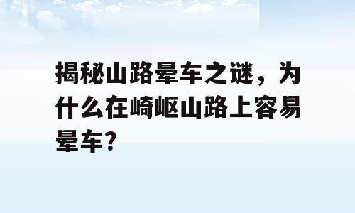 揭秘山路晕车之谜，为什么在崎岖山路上容易晕车？