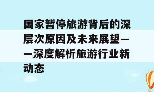国家暂停旅游背后的深层次原因及未来展望——深度解析旅游行业新动态