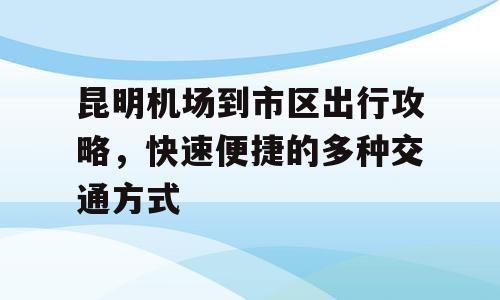 昆明机场到市区出行攻略，快速便捷的多种交通方式
