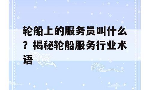 轮船上的服务员叫什么？揭秘轮船服务行业术语
