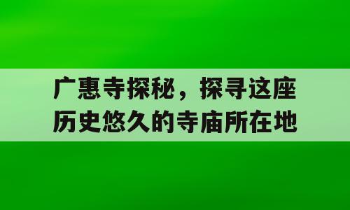 广惠寺探秘，探寻这座历史悠久的寺庙所在地