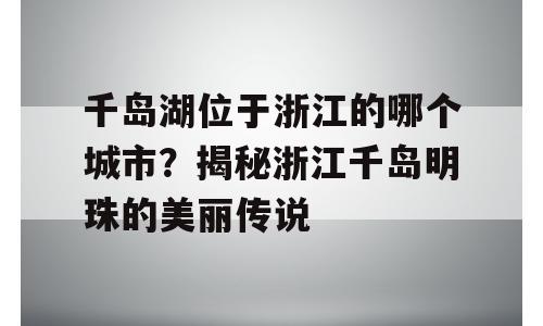 千岛湖位于浙江的哪个城市？揭秘浙江千岛明珠的美丽传说