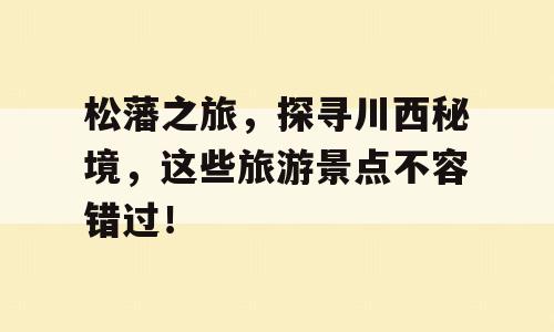 松藩之旅，探寻川西秘境，这些旅游景点不容错过！