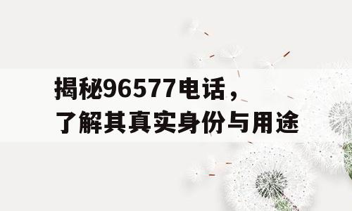 揭秘96577电话，了解其真实身份与用途