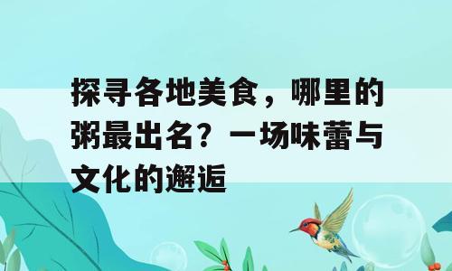 探寻各地美食，哪里的粥最出名？一场味蕾与文化的邂逅