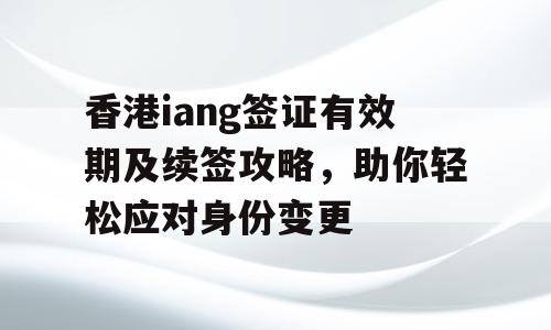 香港iang签证有效期及续签攻略，助你轻松应对身份变更