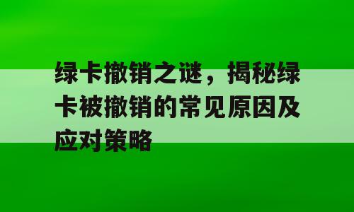 绿卡撤销之谜，揭秘绿卡被撤销的常见原因及应对策略