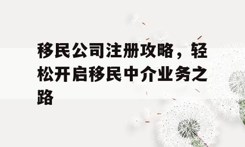移民公司注册攻略，轻松开启移民中介业务之路