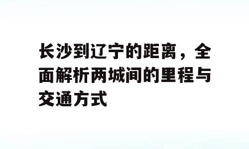长沙到辽宁的距离，全面解析两城间的里程与交通方式