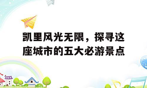 凯里风光无限，探寻这座城市的五大必游景点