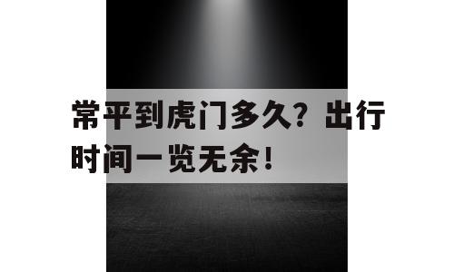 常平到虎门多久？出行时间一览无余！