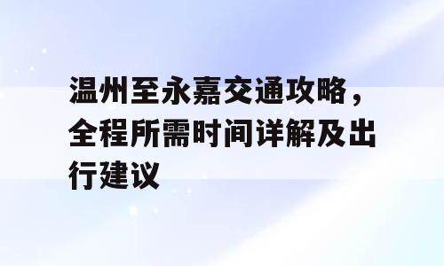 温州至永嘉交通攻略，全程所需时间详解及出行建议
