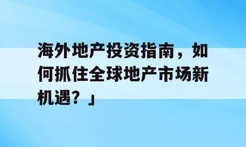 海外地产投资指南，如何抓住全球地产市场新机遇？」