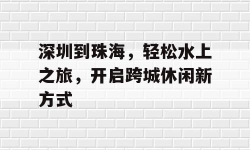深圳到珠海，轻松水上之旅，开启跨城休闲新方式