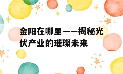 金阳在哪里——揭秘光伏产业的璀璨未来