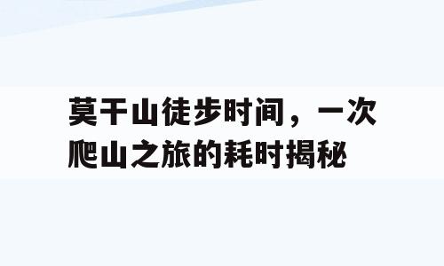 莫干山徒步时间，一次爬山之旅的耗时揭秘