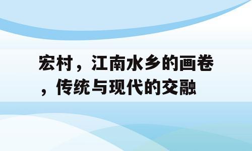 宏村，江南水乡的画卷，传统与现代的交融