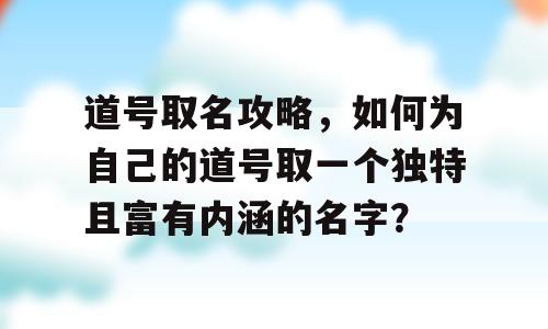道号取名攻略，如何为自己的道号取一个独特且富有内涵的名字？