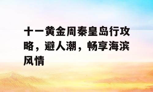十一黄金周秦皇岛行攻略，避人潮，畅享海滨风情