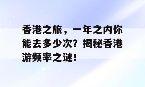香港之旅，一年之内你能去多少次？揭秘香港游频率之谜！