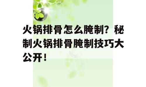 火锅排骨怎么腌制？秘制火锅排骨腌制技巧大公开！