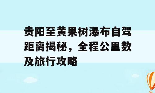贵阳至黄果树瀑布自驾距离揭秘，全程公里数及旅行攻略
