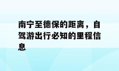 南宁至德保的距离，自驾游出行必知的里程信息