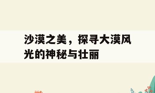 沙漠之美，探寻大漠风光的神秘与壮丽