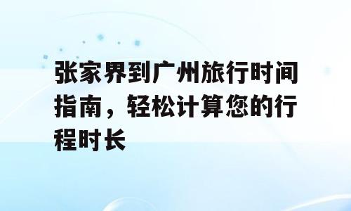 张家界到广州旅行时间指南，轻松计算您的行程时长