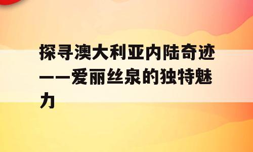 探寻澳大利亚内陆奇迹——爱丽丝泉的独特魅力