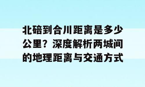 北碚到合川距离是多少公里？深度解析两城间的地理距离与交通方式