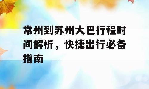 常州到苏州大巴行程时间解析，快捷出行必备指南
