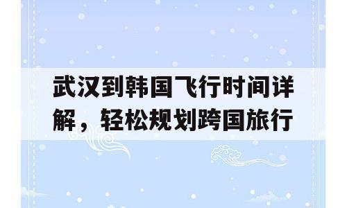 武汉到韩国飞行时间详解，轻松规划跨国旅行