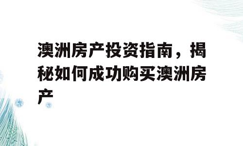 澳洲房产投资指南，揭秘如何成功购买澳洲房产